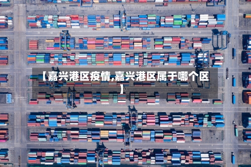 【嘉兴港区疫情,嘉兴港区属于哪个区】