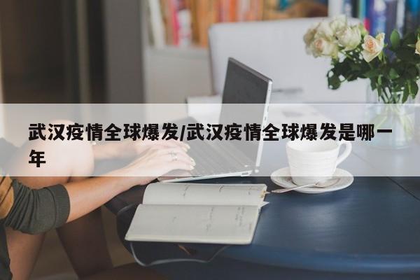 武汉疫情全球爆发/武汉疫情全球爆发是哪一年
