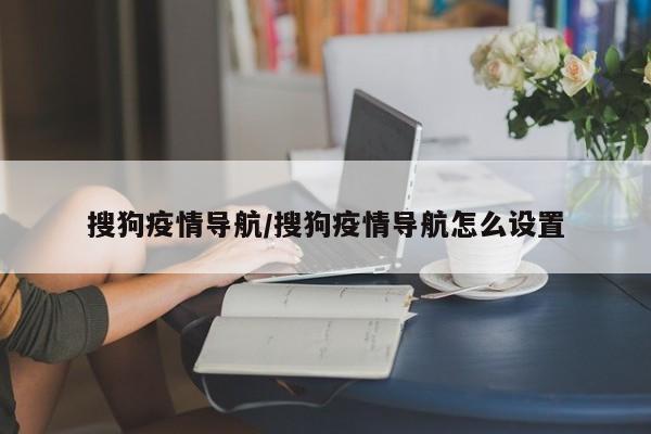 搜狗疫情导航/搜狗疫情导航怎么设置
