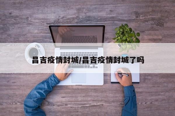 昌吉疫情封城/昌吉疫情封城了吗