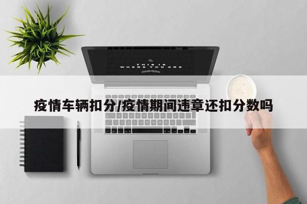 疫情车辆扣分/疫情期间违章还扣分数吗