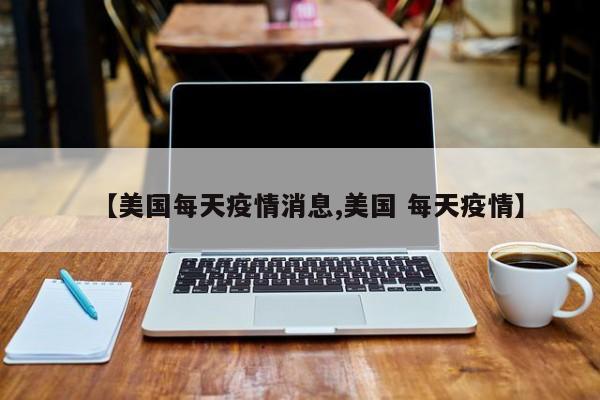 【美国每天疫情消息,美国 每天疫情】