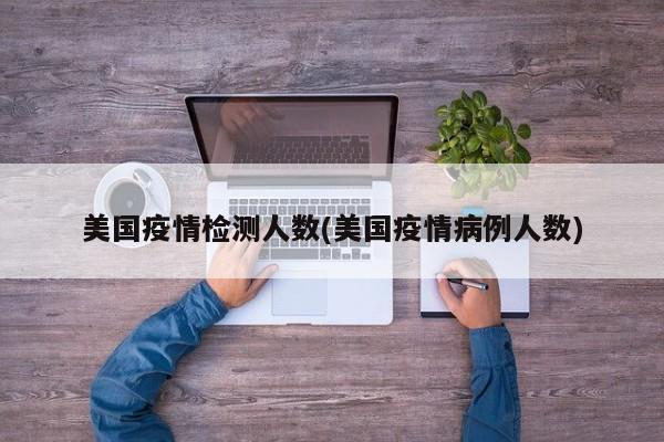 美国疫情检测人数(美国疫情病例人数)