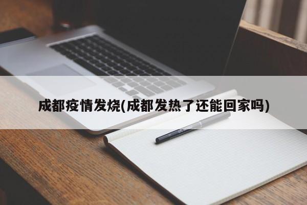 成都疫情发烧(成都发热了还能回家吗)