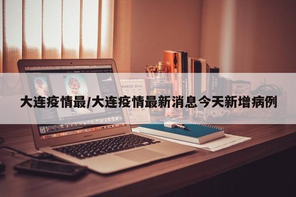 大连疫情最/大连疫情最新消息今天新增病例
