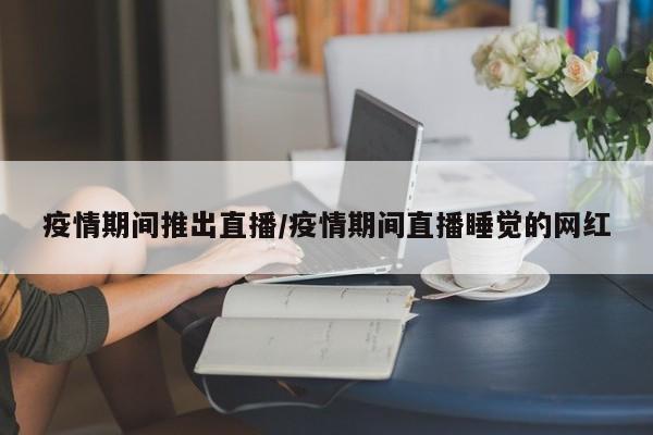 疫情期间推出直播/疫情期间直播睡觉的网红
