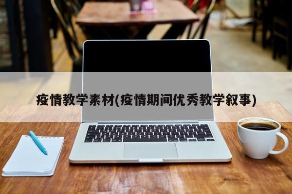 疫情教学素材(疫情期间优秀教学叙事)