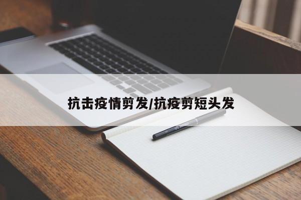 抗击疫情剪发/抗疫剪短头发