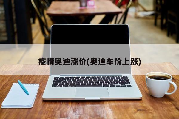 疫情奥迪涨价(奥迪车价上涨)