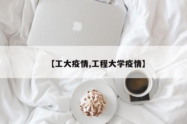 【工大疫情,工程大学疫情】