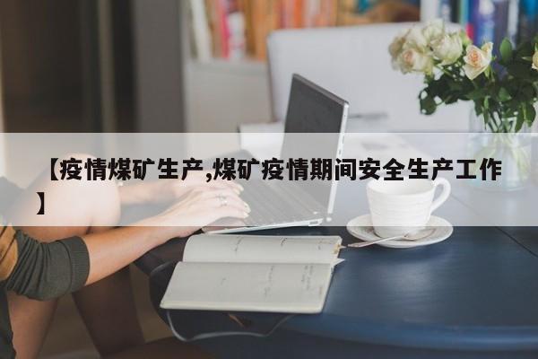 【疫情煤矿生产,煤矿疫情期间安全生产工作】