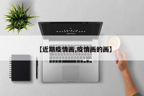 【近期疫情画,疫情画的画】