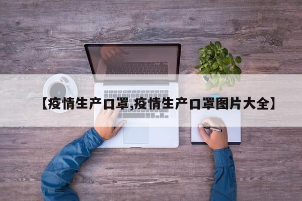 【疫情生产口罩,疫情生产口罩图片大全】
