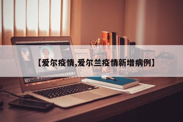 【爱尔疫情,爱尔兰疫情新增病例】