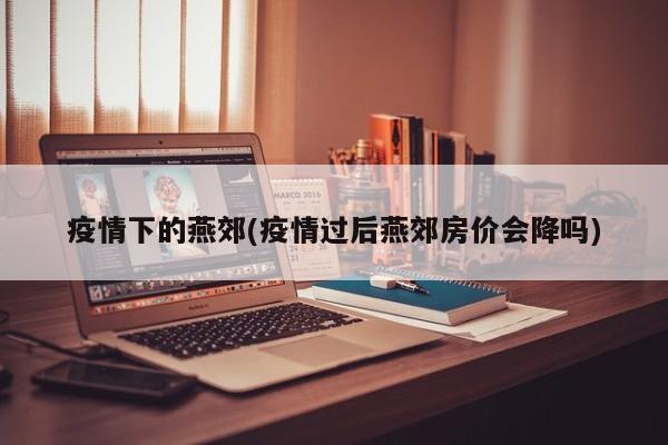 疫情下的燕郊(疫情过后燕郊房价会降吗)