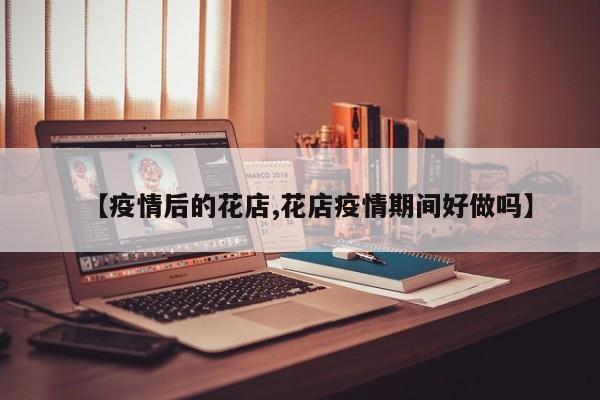 【疫情后的花店,花店疫情期间好做吗】