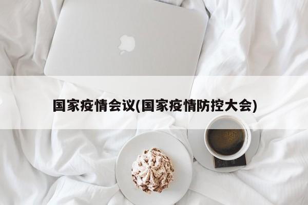 国家疫情会议(国家疫情防控大会)