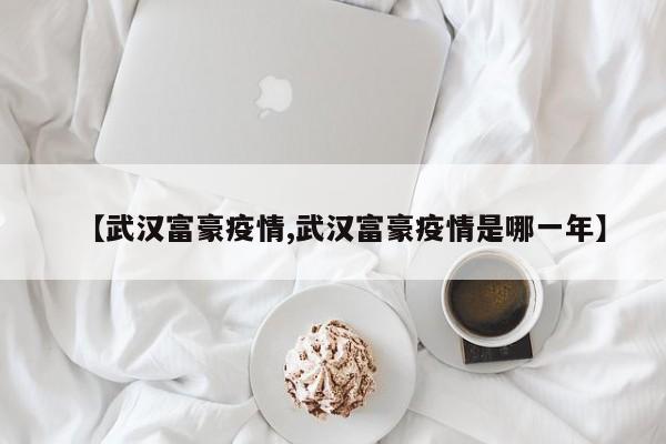 【武汉富豪疫情,武汉富豪疫情是哪一年】