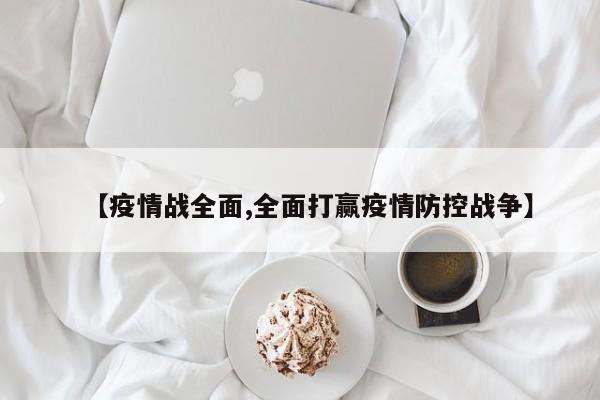 【疫情战全面,全面打赢疫情防控战争】